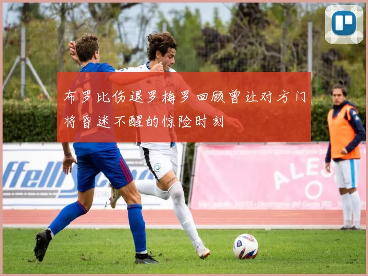 布罗比伤退罗梅罗回顾曾让对方门将昏迷不醒的惊险时刻