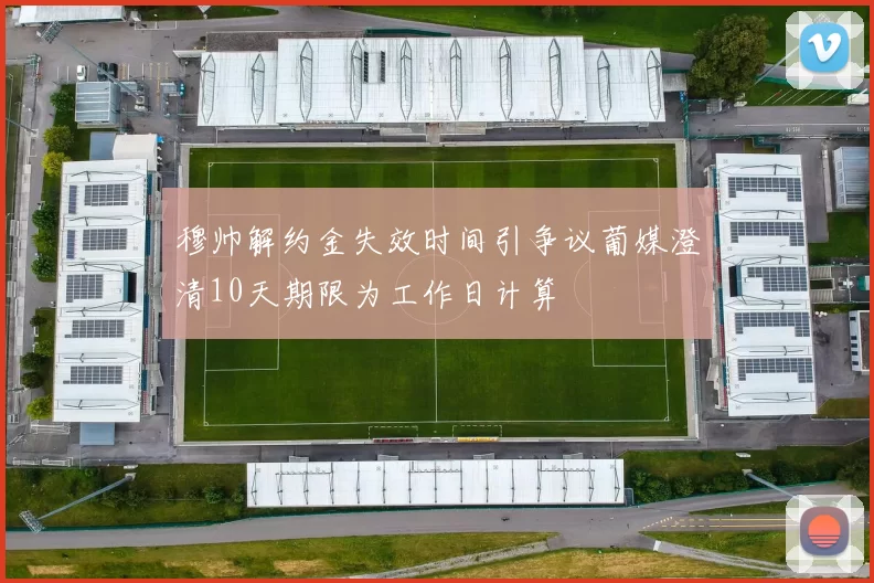穆帅解约金失效时间引争议葡媒澄清10天期限为工作日计算