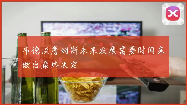 韦德谈詹姆斯未来发展需要时间来做出最终决定