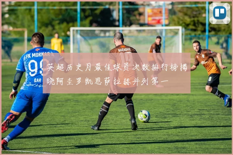 英超历史月最佳球员次数排行榜揭晓阿圭罗凯恩萨拉赫并列第一