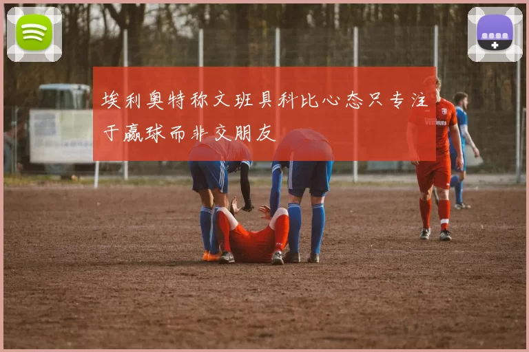 埃利奥特称文班具科比心态只专注于赢球而非交朋友
