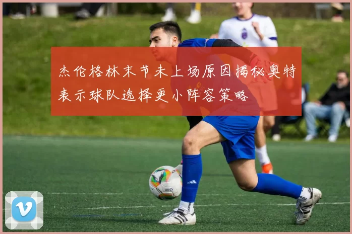 杰伦格林末节未上场原因揭秘奥特表示球队选择更小阵容策略
