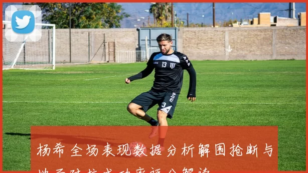 杨希全场表现数据分析解围抢断与地面对抗成功率评分解读
