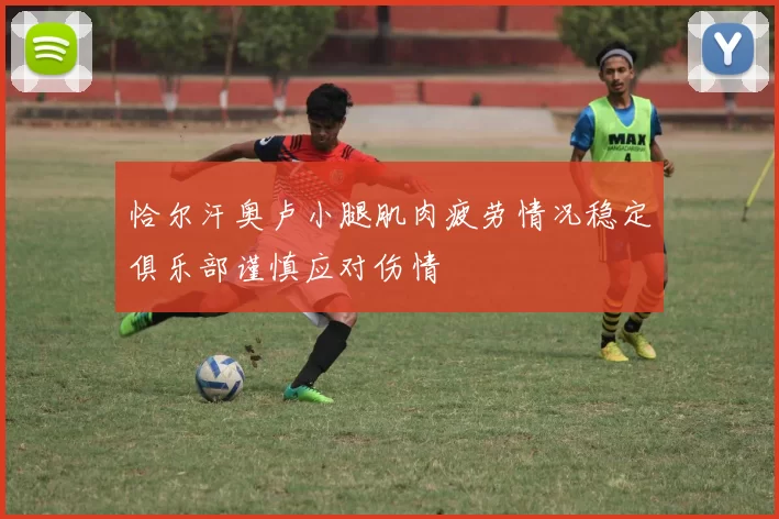 恰尔汗奥卢小腿肌肉疲劳情况稳定俱乐部谨慎应对伤情