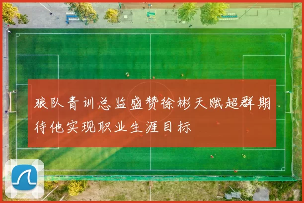 狼队青训总监盛赞徐彬天赋超群期待他实现职业生涯目标