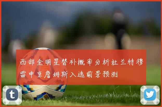 西部全明星替补概率分析杜兰特穆雷申京詹姆斯入选前景预测