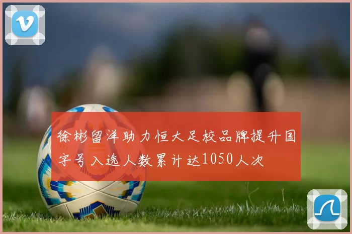 徐彬留洋助力恒大足校品牌提升国字号入选人数累计达1050人次