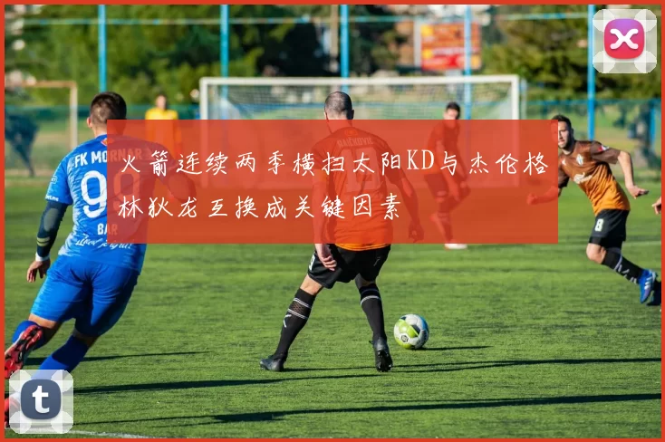 火箭连续两季横扫太阳KD与杰伦格林狄龙互换成关键因素
