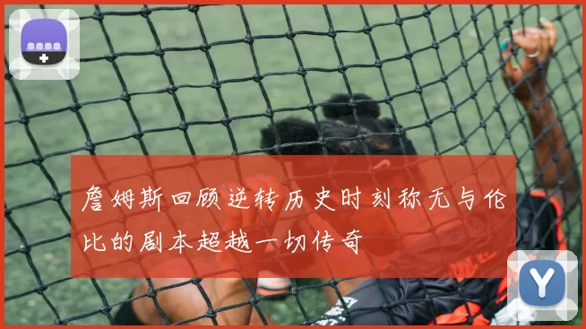 詹姆斯回顾逆转历史时刻称无与伦比的剧本超越一切传奇
