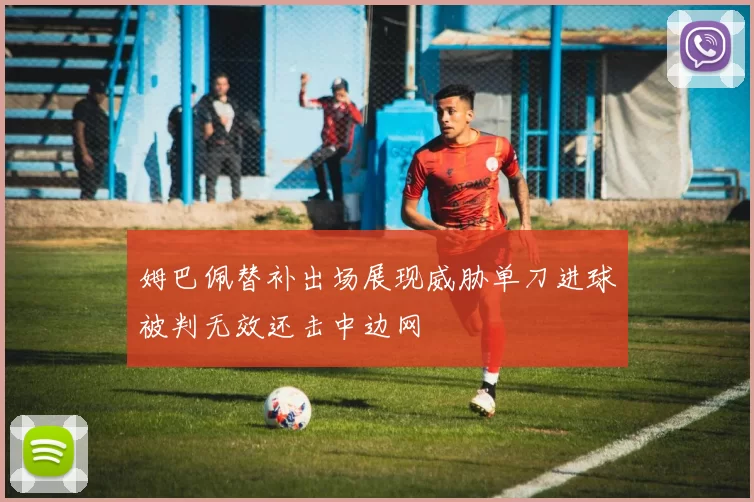 姆巴佩替补出场展现威胁单刀进球被判无效还击中边网