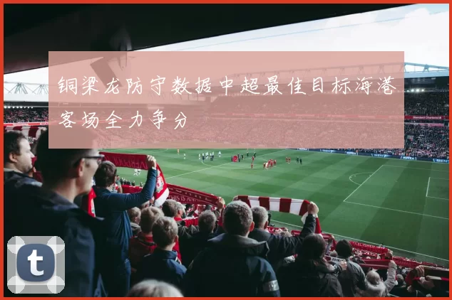 铜梁龙防守数据中超最佳目标海港客场全力争分