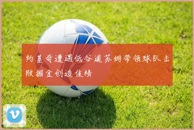 约基奇遭遇低谷道苏姆带领球队击败掘金创造佳绩