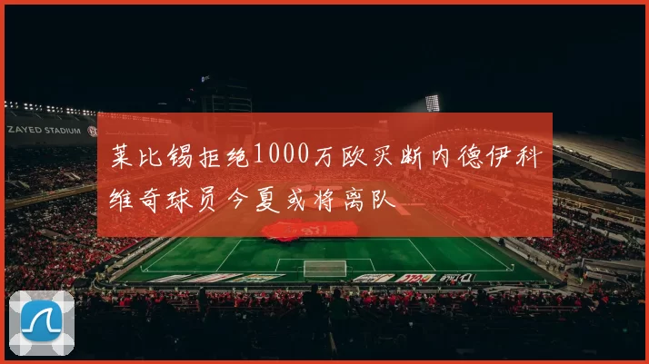 莱比锡拒绝1000万欧买断内德伊科维奇球员今夏或将离队