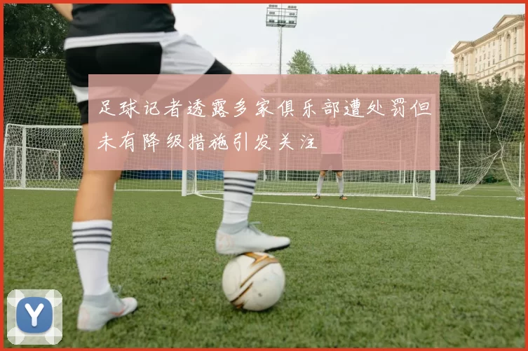 足球记者透露多家俱乐部遭处罚但未有降级措施引发关注