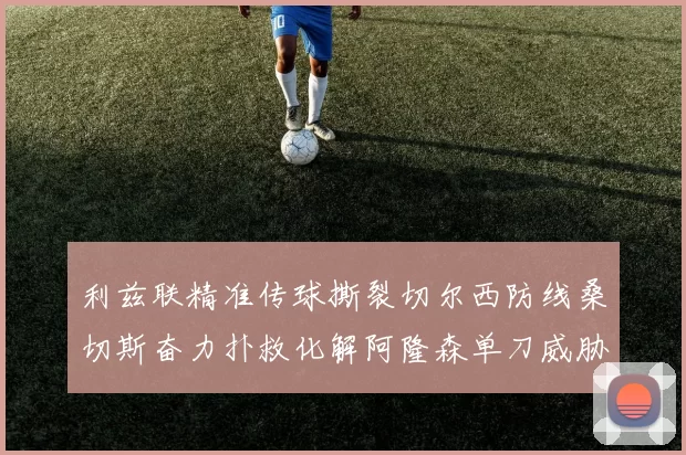 利兹联精准传球撕裂切尔西防线桑切斯奋力扑救化解阿隆森单刀威胁